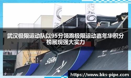 武汉极限运动队以95分领跑极限运动嘉年华积分榜展现强大实力