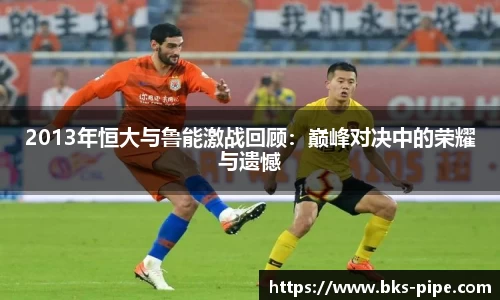 2013年恒大与鲁能激战回顾：巅峰对决中的荣耀与遗憾