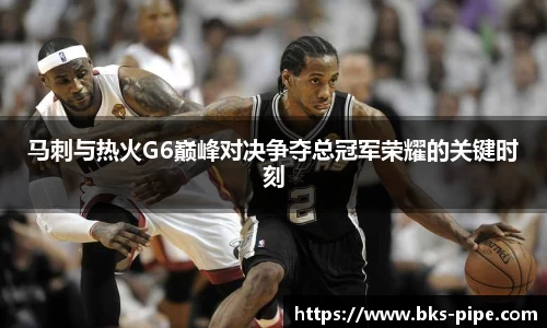 马刺与热火G6巅峰对决争夺总冠军荣耀的关键时刻